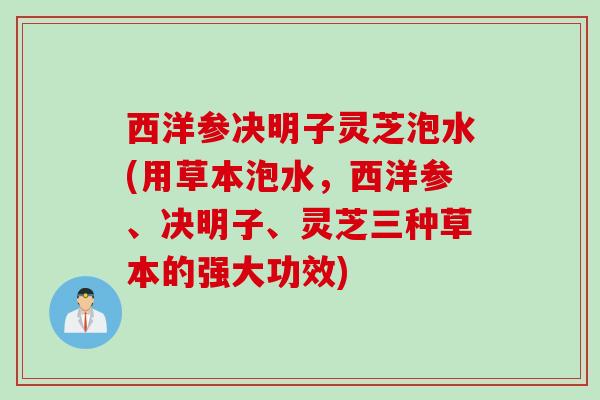 西洋参决明子灵芝泡水(用草本泡水，西洋参、决明子、灵芝三种草本的强大功效)