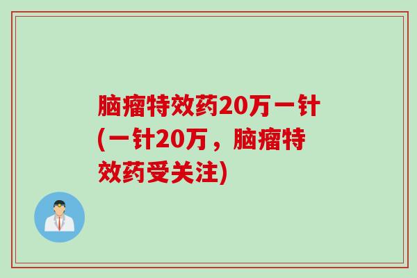 脑瘤特效药20万一针(一针20万，脑瘤特效药受关注)