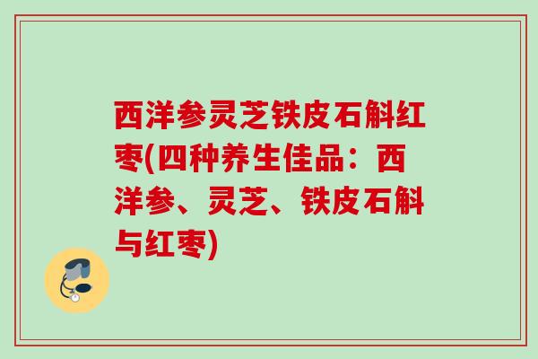 西洋参灵芝铁皮石斛红枣(四种养生佳品：西洋参、灵芝、铁皮石斛与红枣)