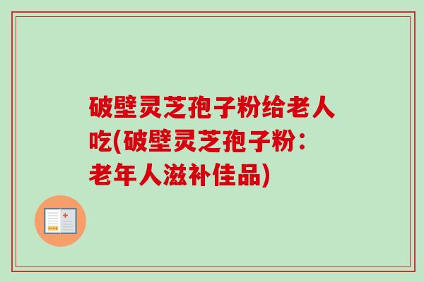 破壁灵芝孢子粉给老人吃(破壁灵芝孢子粉：老年人滋补佳品)
