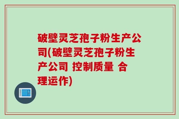 破壁灵芝孢子粉生产公司(破壁灵芝孢子粉生产公司 控制质量 合理运作)