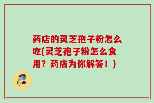 药店的灵芝孢子粉怎么吃(灵芝孢子粉怎么食用？药店为你解答！)
