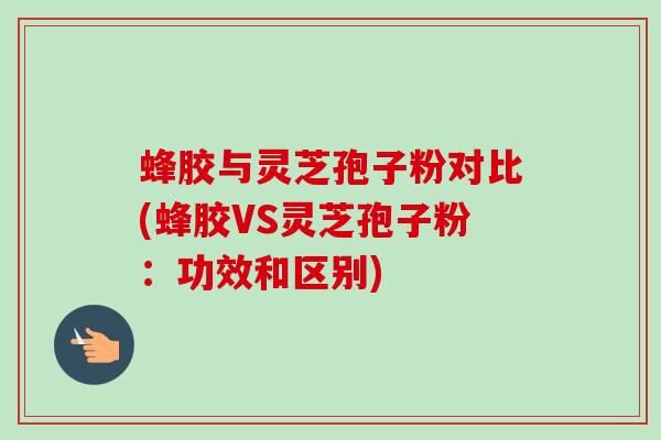 蜂胶与灵芝孢子粉对比(蜂胶VS灵芝孢子粉：功效和区别)