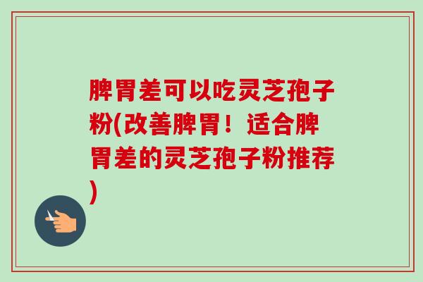 脾胃差可以吃灵芝孢子粉(改善脾胃！适合脾胃差的灵芝孢子粉推荐)