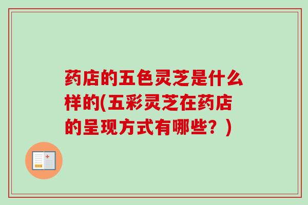 药店的五色灵芝是什么样的(五彩灵芝在药店的呈现方式有哪些？)