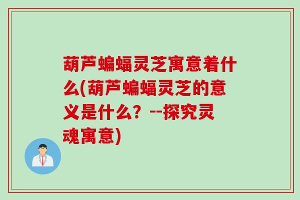 葫芦蝙蝠灵芝寓意着什么(葫芦蝙蝠灵芝的意义是什么？--探究灵魂寓意)