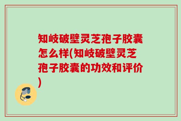 知岐破壁灵芝孢子胶囊怎么样(知岐破壁灵芝孢子胶囊的功效和评价)