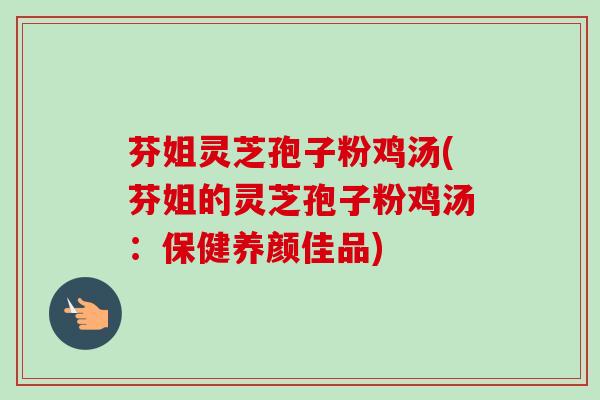 芬姐灵芝孢子粉鸡汤(芬姐的灵芝孢子粉鸡汤：保健养颜佳品)