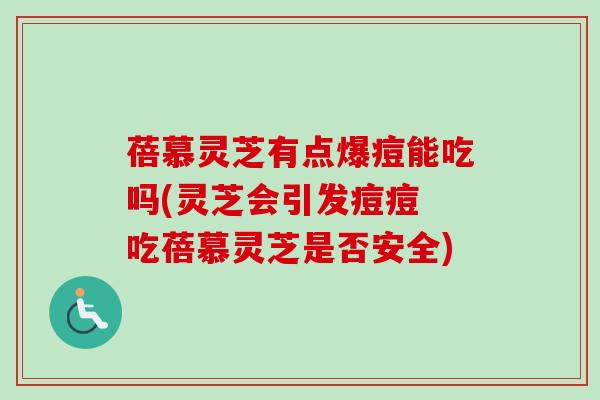 蓓慕灵芝有点爆痘能吃吗(灵芝会引发痘痘 吃蓓慕灵芝是否安全)