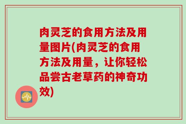 肉灵芝的食用方法及用量图片(肉灵芝的食用方法及用量，让你轻松品尝古老草药的神奇功效)