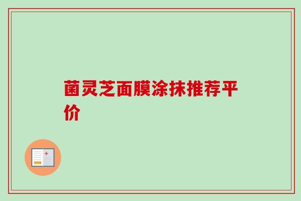 菌灵芝面膜涂抹推荐平价