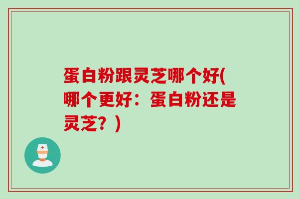 蛋白粉跟灵芝哪个好(哪个更好：蛋白粉还是灵芝？)