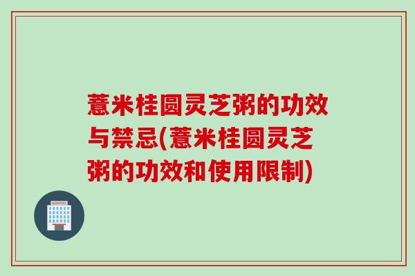 薏米桂圆灵芝粥的功效与禁忌(薏米桂圆灵芝粥的功效和使用限制)