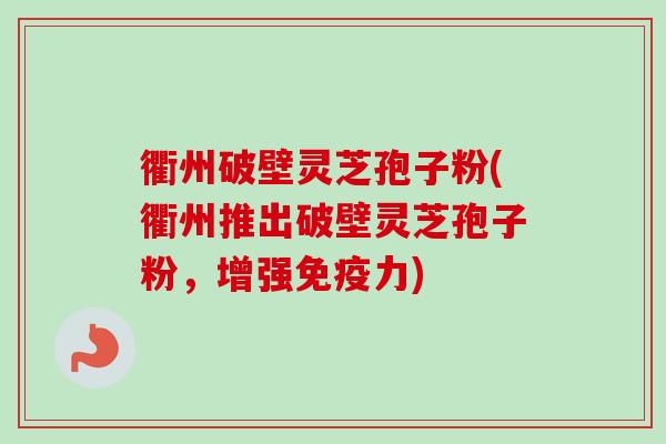衢州破壁灵芝孢子粉(衢州推出破壁灵芝孢子粉,增强免疫力) 衢州破壁灵芝孢子粉(衢州推出破壁灵芝孢子粉,增强免疫力)