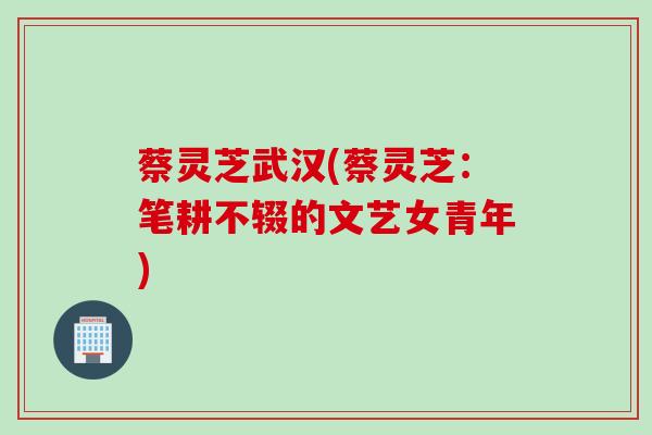 蔡灵芝武汉(蔡灵芝：笔耕不辍的文艺女青年)