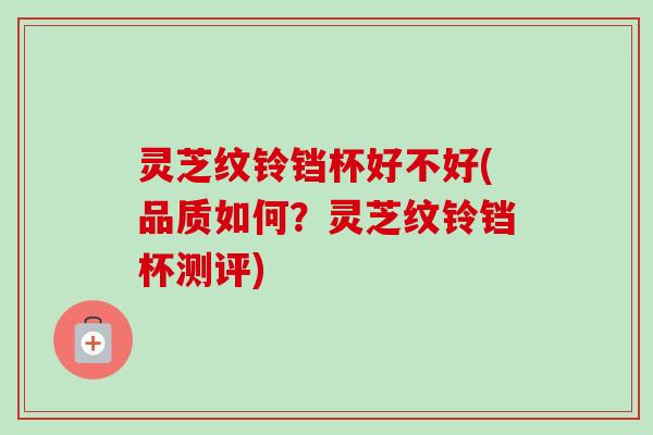灵芝纹铃铛杯好不好(品质如何？灵芝纹铃铛杯测评)