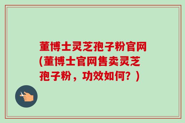 董博士灵芝孢子粉官网(董博士官网售卖灵芝孢子粉，功效如何？)