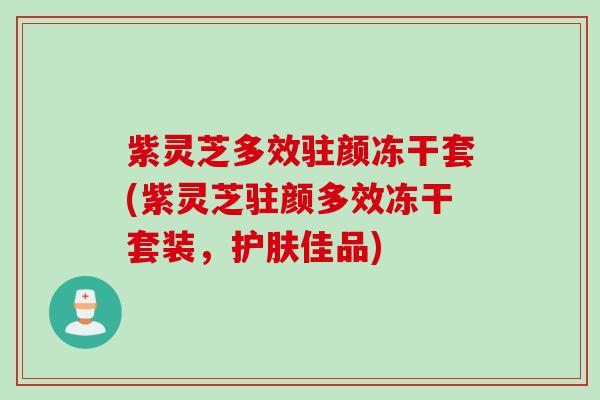 紫灵芝多效驻颜冻干套(紫灵芝驻颜多效冻干套装，护肤佳品)