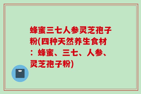 蜂蜜三七人参灵芝孢子粉(四种天然养生食材：蜂蜜、三七、人参、灵芝孢子粉)