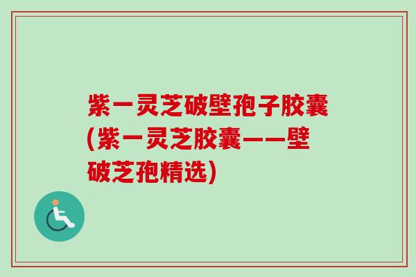 紫一灵芝破壁孢子胶囊(紫一灵芝胶囊——壁破芝孢精选)