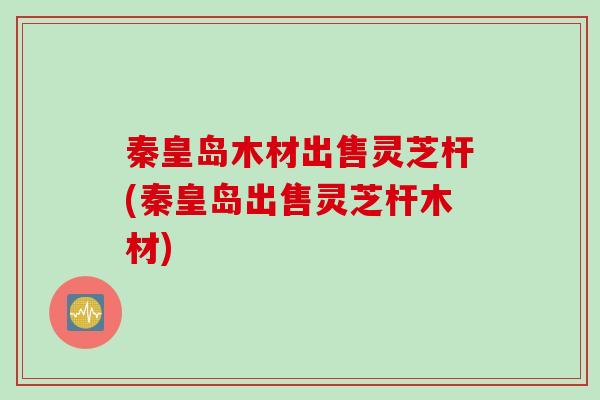 秦皇岛木材出售灵芝杆(秦皇岛出售灵芝杆木材)