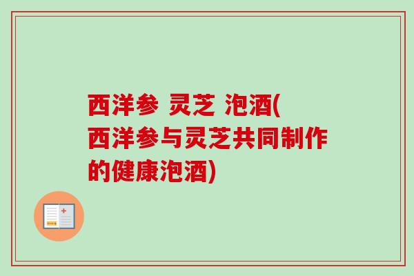 西洋参 灵芝 泡酒(西洋参与灵芝共同制作的健康泡酒)