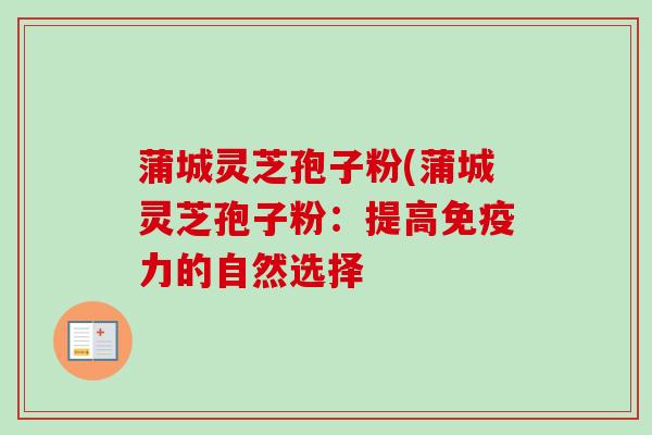 蒲城灵芝孢子粉(蒲城灵芝孢子粉：提高免疫力的自然选择