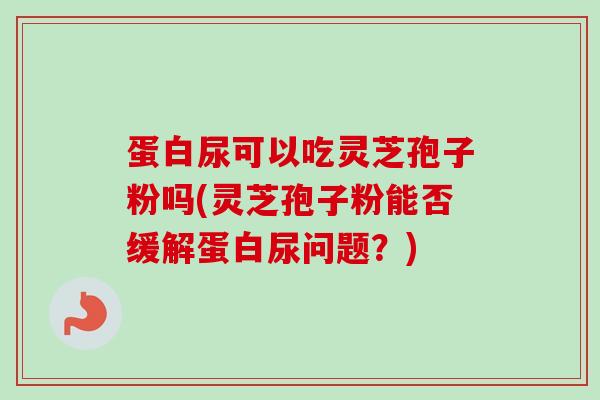 蛋白尿可以吃灵芝孢子粉吗(灵芝孢子粉能否缓解蛋白尿问题？)