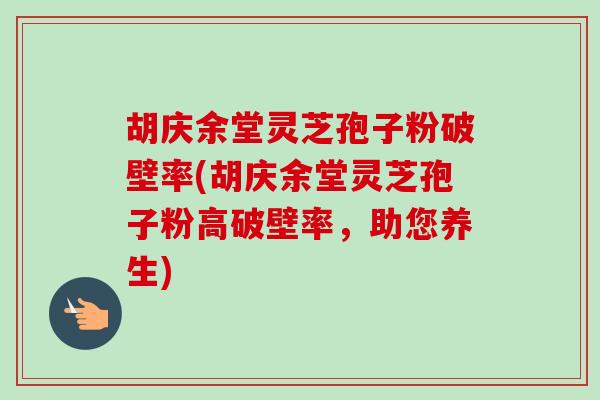 胡庆余堂灵芝孢子粉破壁率(胡庆余堂灵芝孢子粉高破壁率，助您养生)