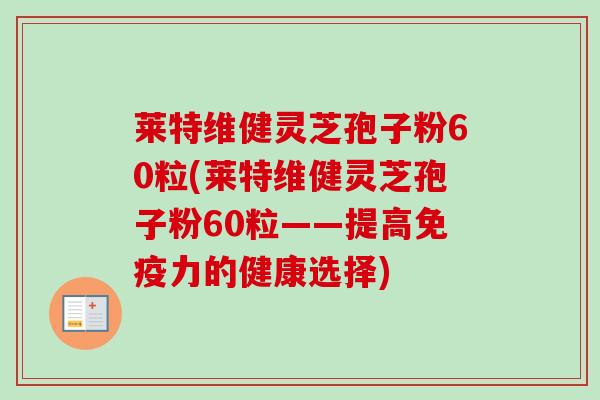 莱特维健灵芝孢子粉60粒(莱特维健灵芝孢子粉60粒——提高免疫力的健康选择)