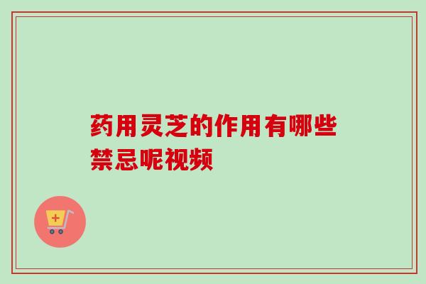 药用灵芝的作用有哪些禁忌呢视频