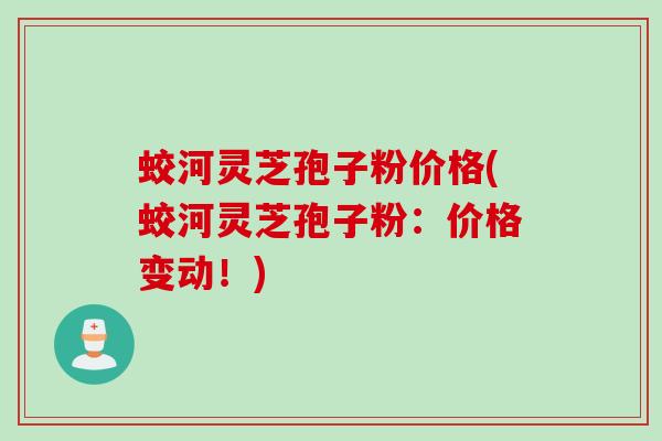 蛟河灵芝孢子粉价格(蛟河灵芝孢子粉：价格变动！)