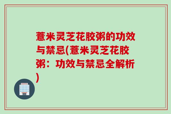 薏米灵芝花胶粥的功效与禁忌(薏米灵芝花胶粥：功效与禁忌全解析)