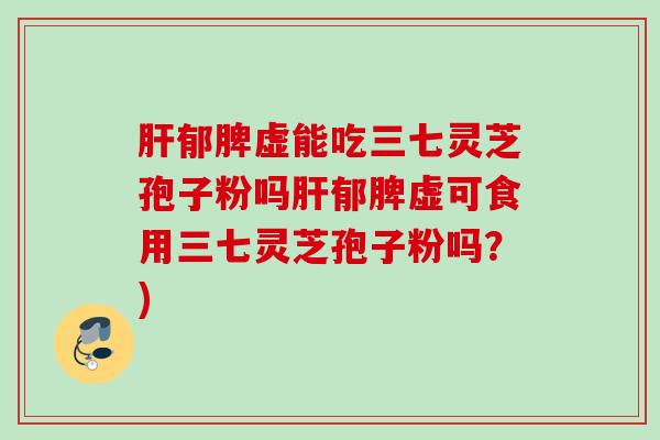 肝郁脾虚能吃三七灵芝孢子粉吗肝郁脾虚可食用三七灵芝孢子粉吗？)
