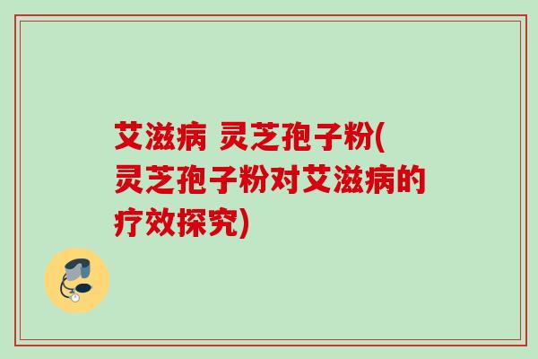 艾滋病 灵芝孢子粉(灵芝孢子粉对艾滋病的疗效探究)