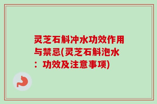 灵芝石斛冲水功效作用与禁忌(灵芝石斛泡水:功效及注意事项) 灵芝石斛冲水功效作用与禁忌(灵芝石斛泡水:功效及注意事项)