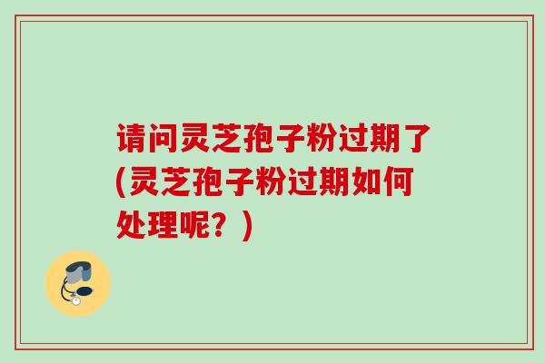 请问灵芝孢子粉过期了(灵芝孢子粉过期如何处理呢?) 请问灵芝孢子粉过期了(灵芝孢子粉过期如何处理呢?)