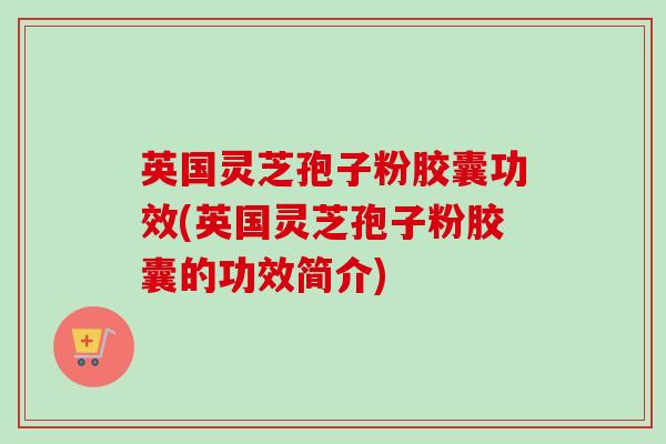英国灵芝孢子粉胶囊功效(英国灵芝孢子粉胶囊的功效简介)