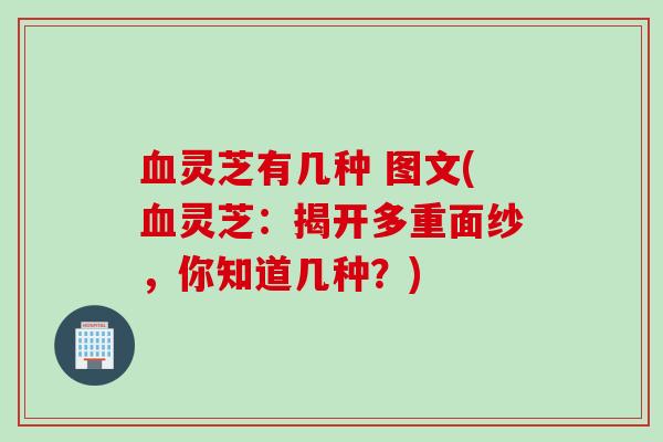 血灵芝有几种 图文(血灵芝：揭开多重面纱，你知道几种？)