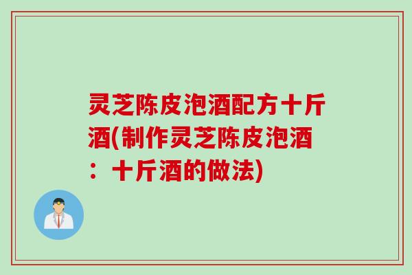 灵芝陈皮泡酒配方十斤酒(制作灵芝陈皮泡酒：十斤酒的做法)