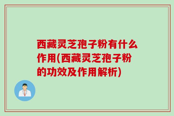 西藏灵芝孢子粉有什么作用(西藏灵芝孢子粉的功效及作用解析)