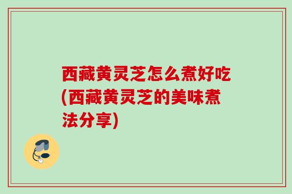 西藏黄灵芝怎么煮好吃(西藏黄灵芝的美味煮法分享)