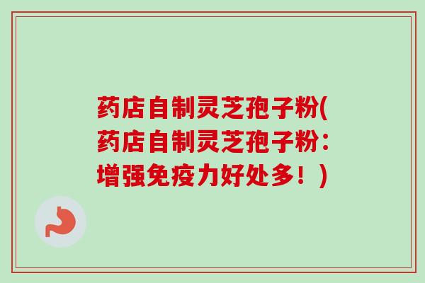 药店自制灵芝孢子粉(药店自制灵芝孢子粉：增强免疫力好处多！)