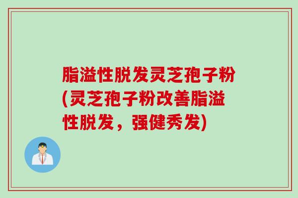 脂溢性脱发灵芝孢子粉(灵芝孢子粉改善脂溢性脱发，强健秀发)