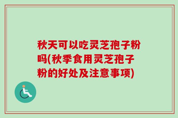 秋天可以吃灵芝孢子粉吗(秋季食用灵芝孢子粉的好处及注意事项)