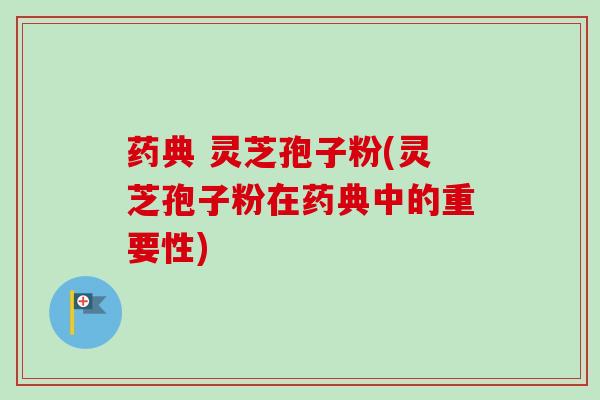 药典 灵芝孢子粉(灵芝孢子粉在药典中的重要性)