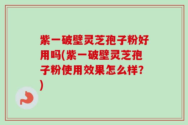 紫一破壁灵芝孢子粉好用吗(紫一破壁灵芝孢子粉使用效果怎么样？)