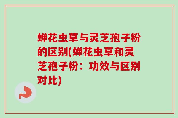 蝉花虫草与灵芝孢子粉的区别(蝉花虫草和灵芝孢子粉：功效与区别对比)