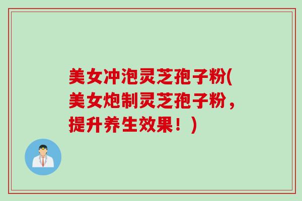 美女冲泡灵芝孢子粉(美女炮制灵芝孢子粉，提升养生效果！)