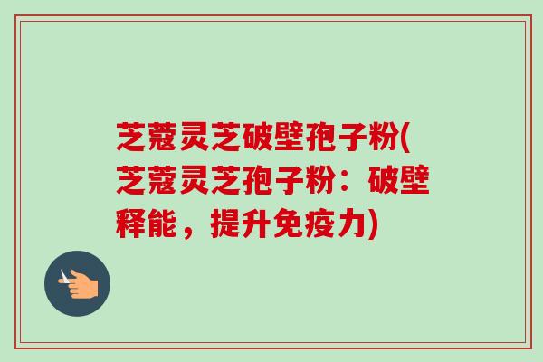 芝蔻灵芝破壁孢子粉(芝蔻灵芝孢子粉：破壁释能，提升免疫力)